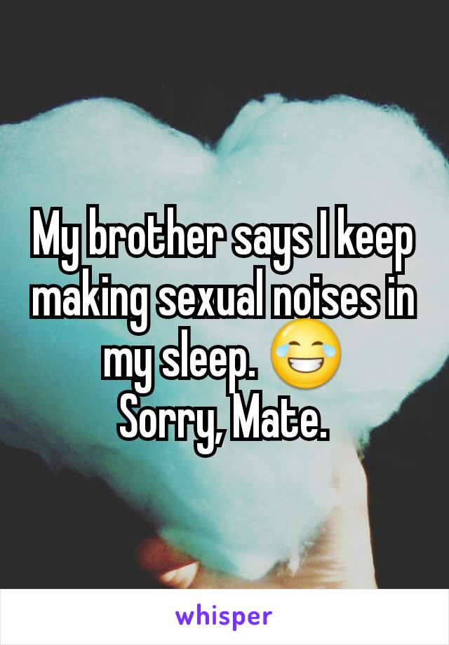 My brother says I keep making sexual noises in my sleep. 😂
Sorry, Mate.