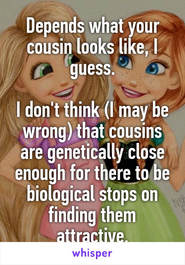 Depends what your cousin looks like, I guess.

I don't think (I may be wrong) that cousins are genetically close enough for there to be biological stops on finding them attractive.