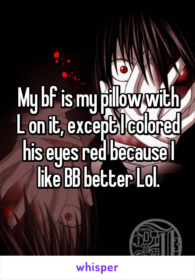 My bf is my pillow with L on it, except I colored his eyes red because I like BB better Lol.