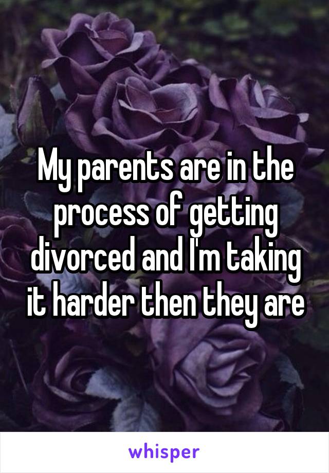 My parents are in the process of getting divorced and I'm taking it harder then they are