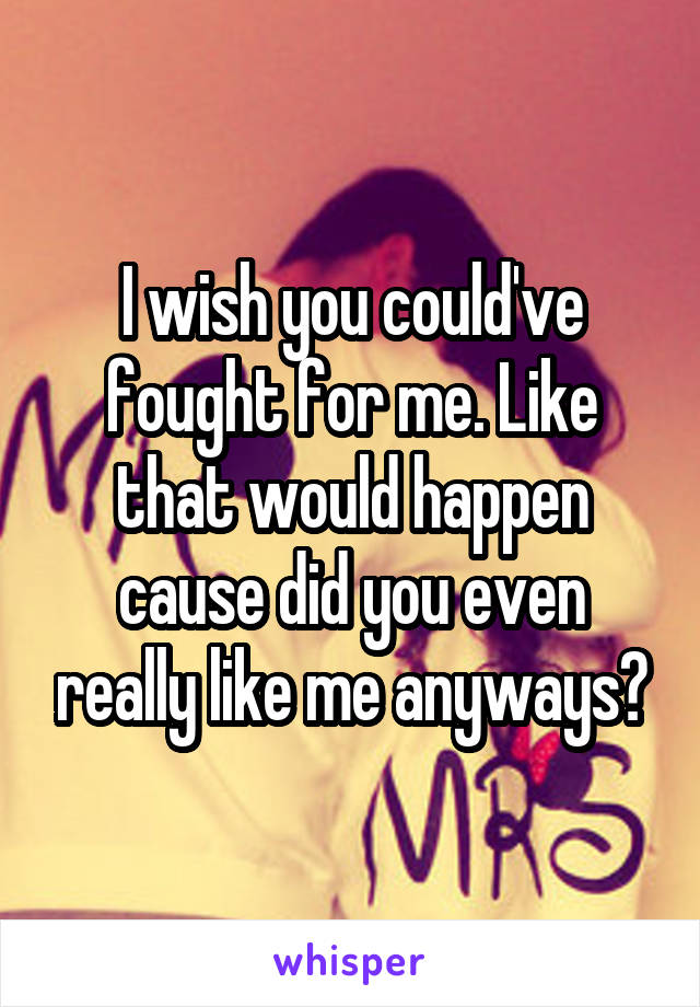 I wish you could've fought for me. Like that would happen cause did you even really like me anyways?