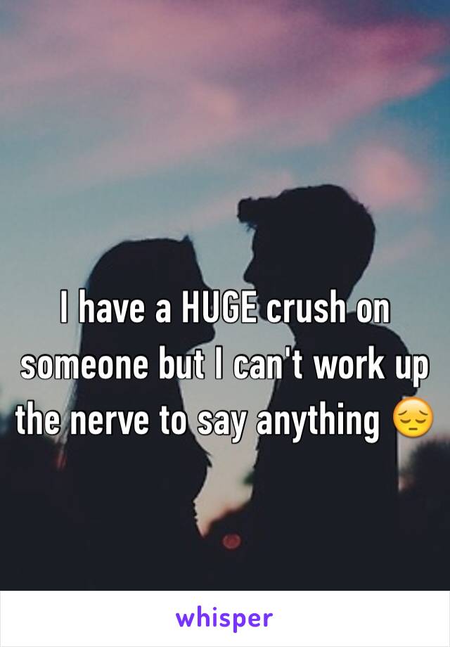 I have a HUGE crush on someone but I can't work up the nerve to say anything 😔