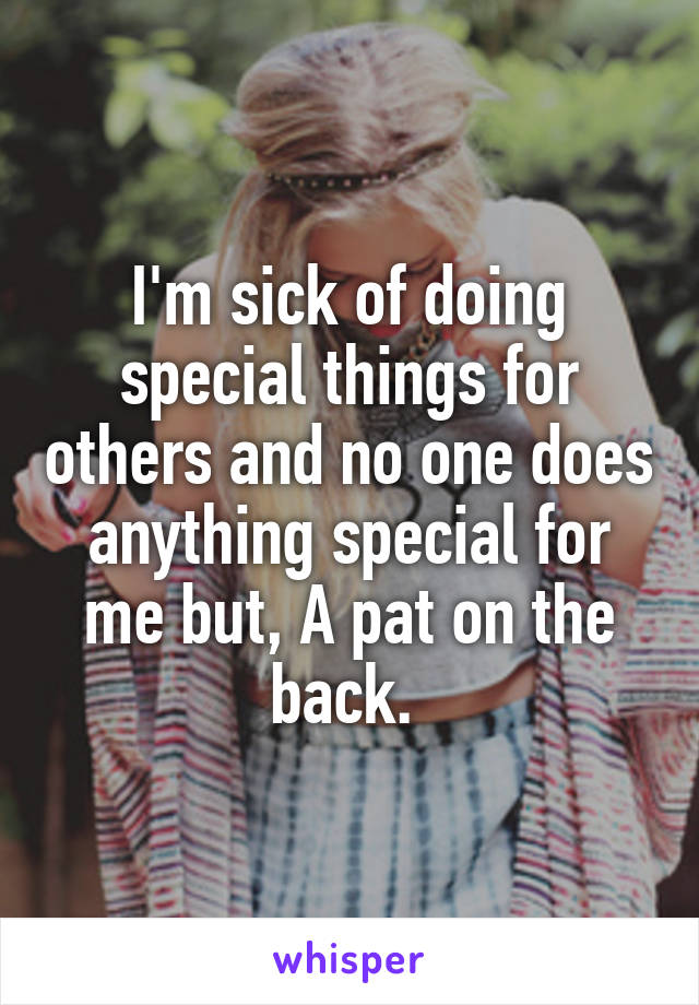 I'm sick of doing special things for others and no one does anything special for me but, A pat on the back. 