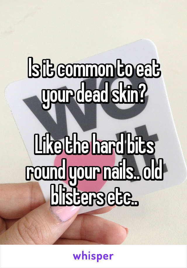 Is it common to eat your dead skin?

Like the hard bits round your nails.. old blisters etc..