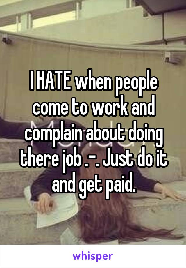 I HATE when people come to work and complain about doing there job .-. Just do it and get paid.