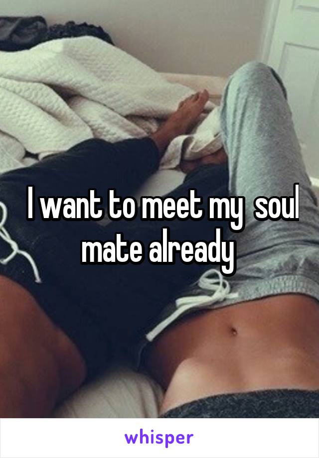  I want to meet my  soul mate already 