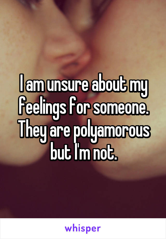 I am unsure about my feelings for someone. They are polyamorous but I'm not.