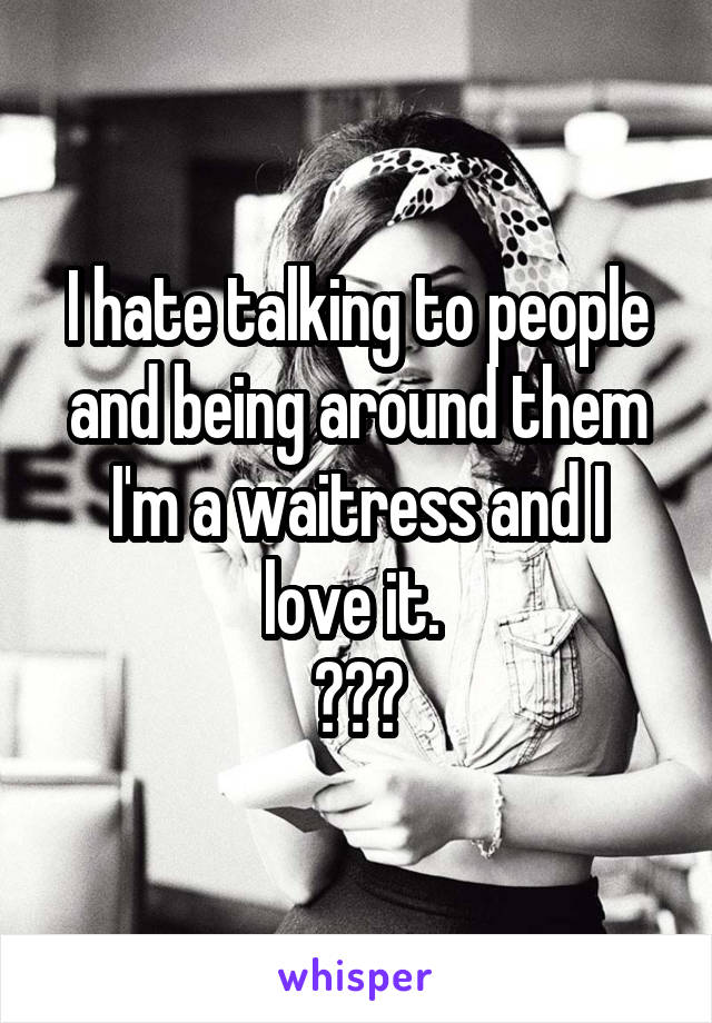 I hate talking to people and being around them
I'm a waitress and I love it. 
???