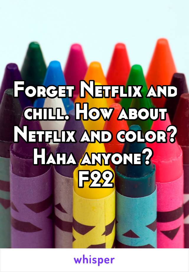 Forget Netflix and chill. How about Netflix and color? Haha anyone? 
F22