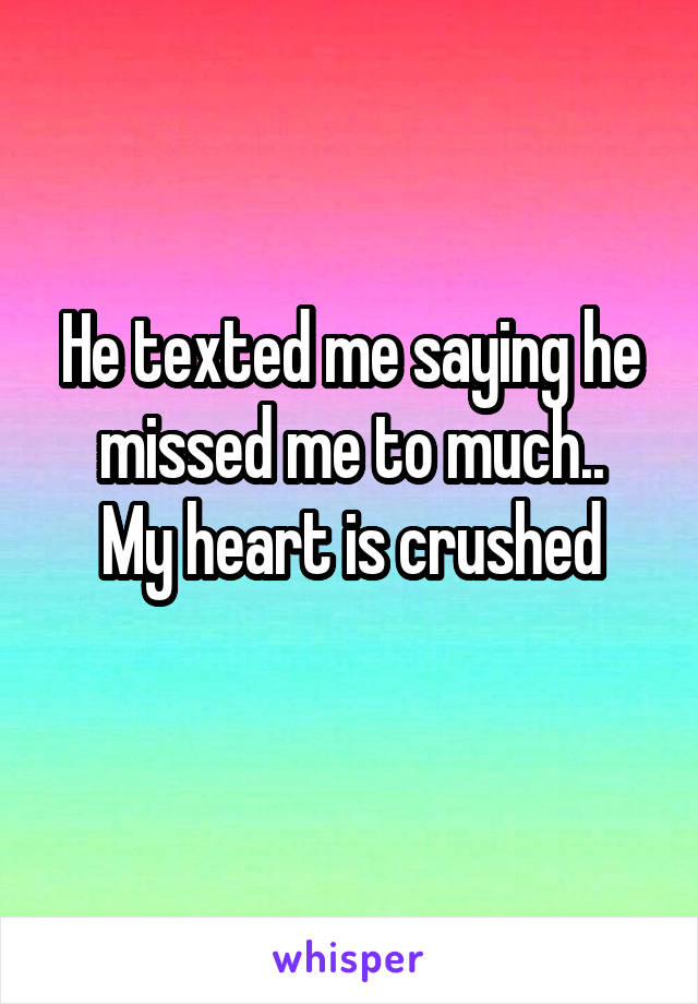 He texted me saying he missed me to much..
My heart is crushed
