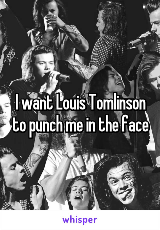 I want Louis Tomlinson to punch me in the face