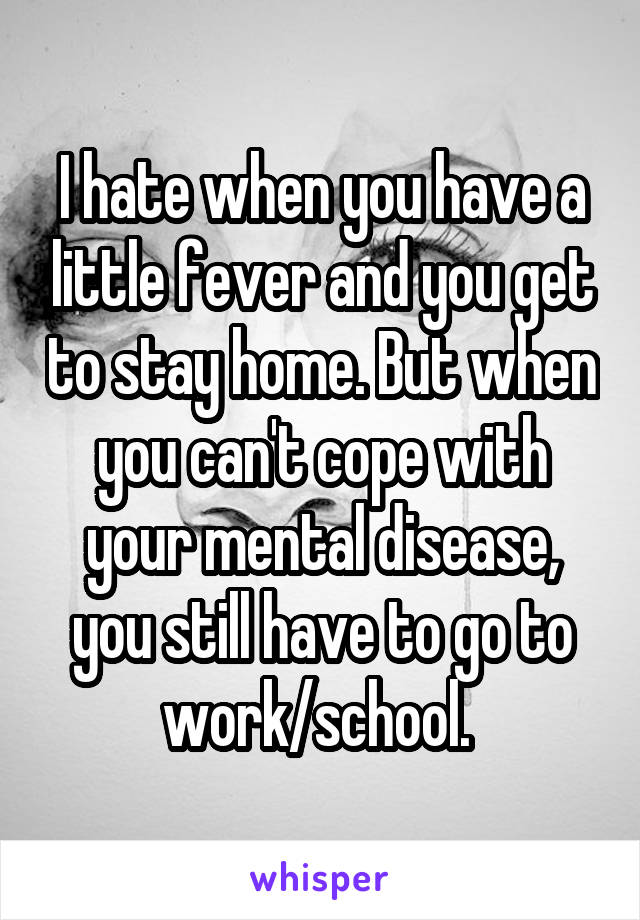 I hate when you have a little fever and you get to stay home. But when you can't cope with your mental disease, you still have to go to work/school. 