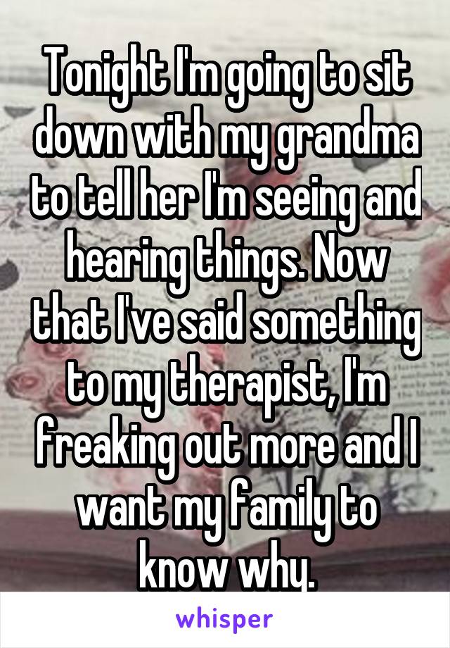 Tonight I'm going to sit down with my grandma to tell her I'm seeing and hearing things. Now that I've said something to my therapist, I'm freaking out more and I want my family to know why.