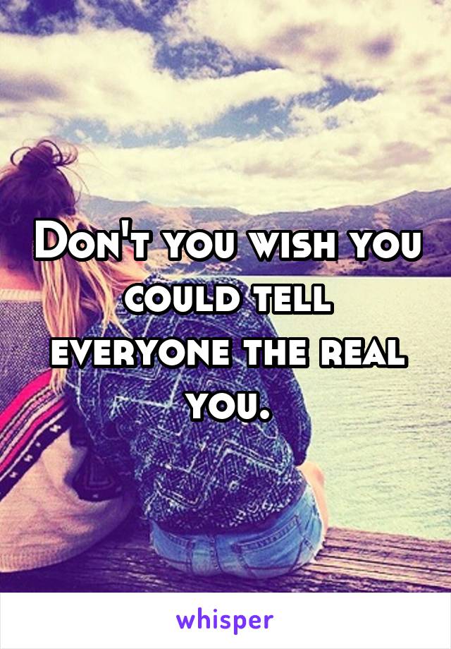 Don't you wish you could tell everyone the real you.