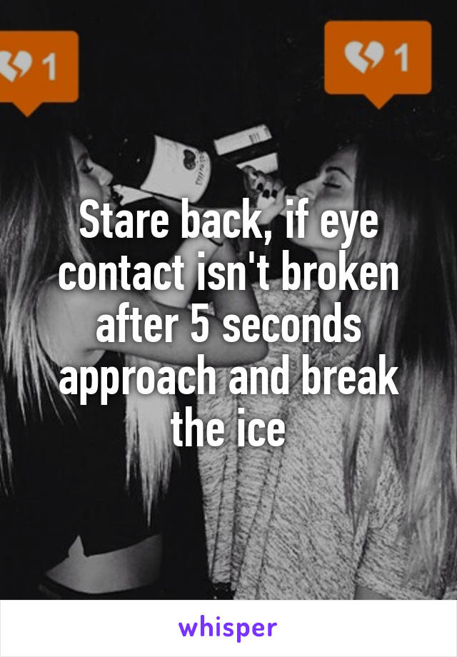 Stare back, if eye contact isn't broken after 5 seconds approach and break the ice