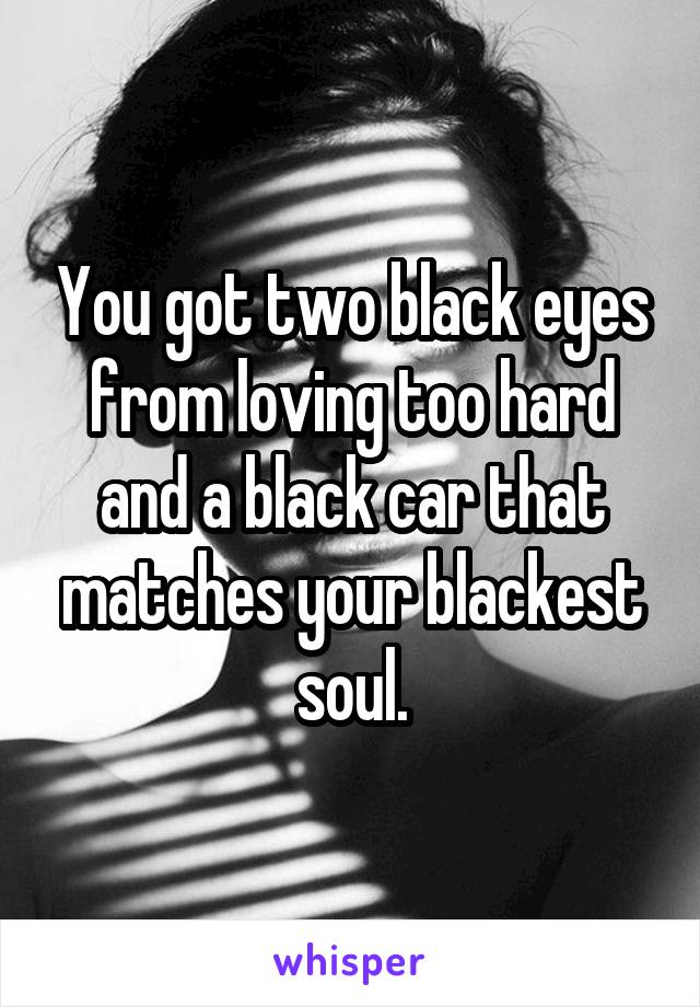 You got two black eyes from loving too hard and a black car that matches your blackest soul.