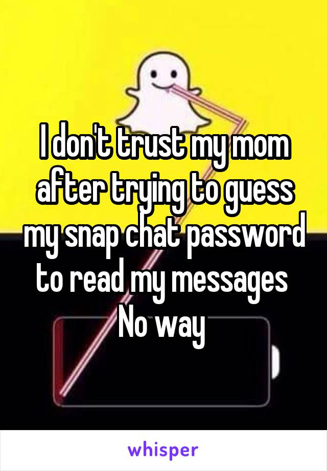 I don't trust my mom after trying to guess my snap chat password to read my messages 
No way 