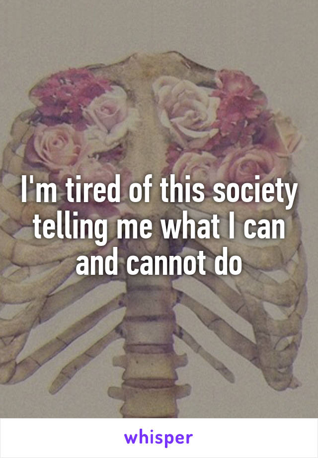 I'm tired of this society telling me what I can and cannot do