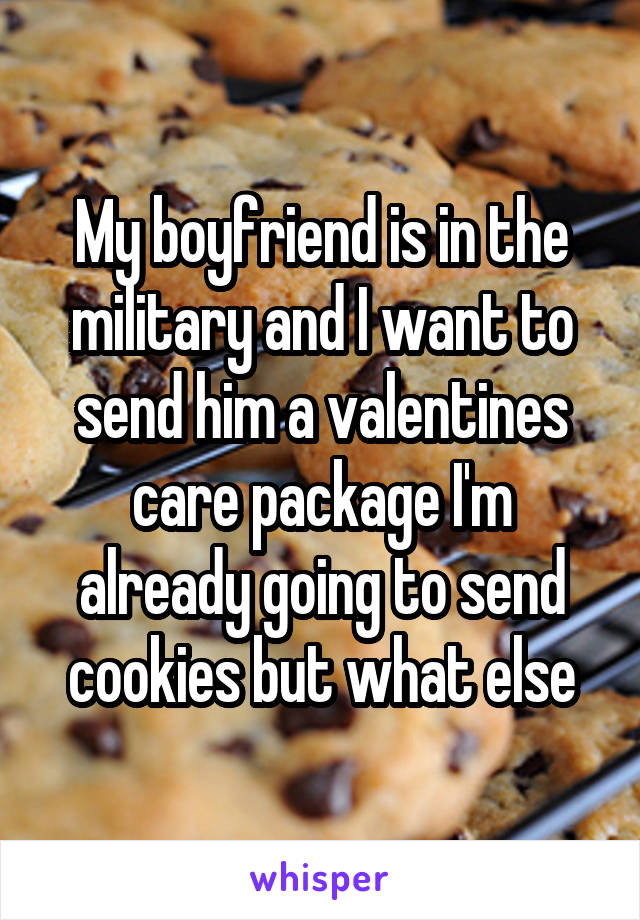 My boyfriend is in the military and I want to send him a valentines care package I'm already going to send cookies but what else