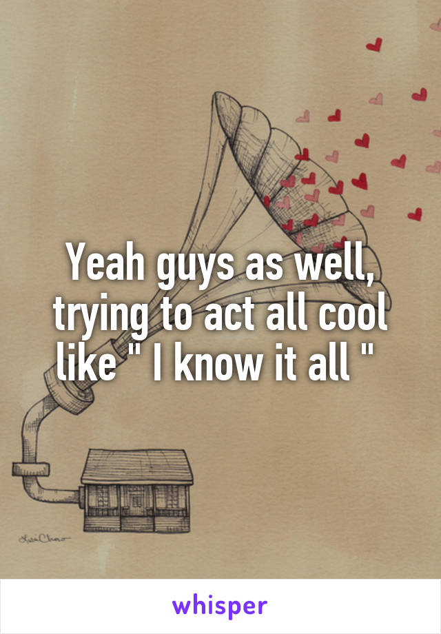 Yeah guys as well, trying to act all cool like " I know it all " 