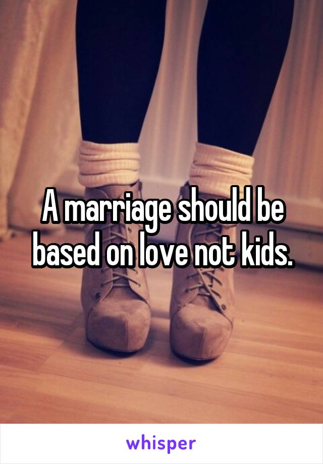 A marriage should be based on love not kids.