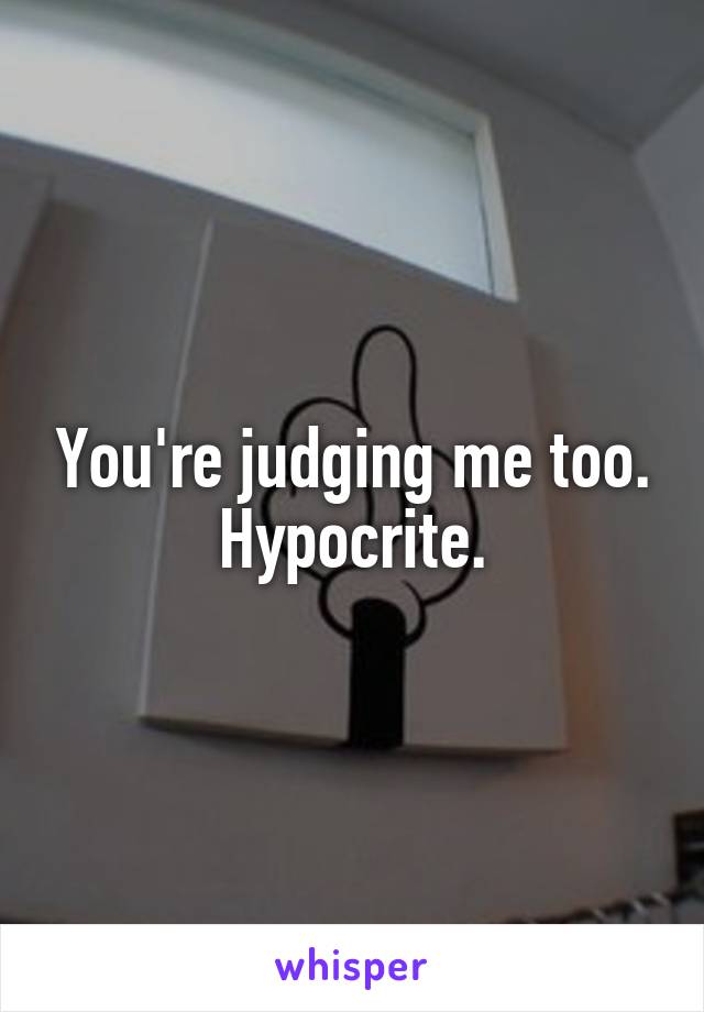 You're judging me too. Hypocrite.