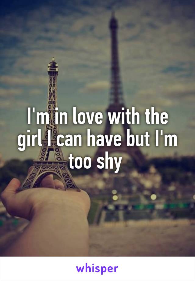 I'm in love with the girl I can have but I'm too shy 