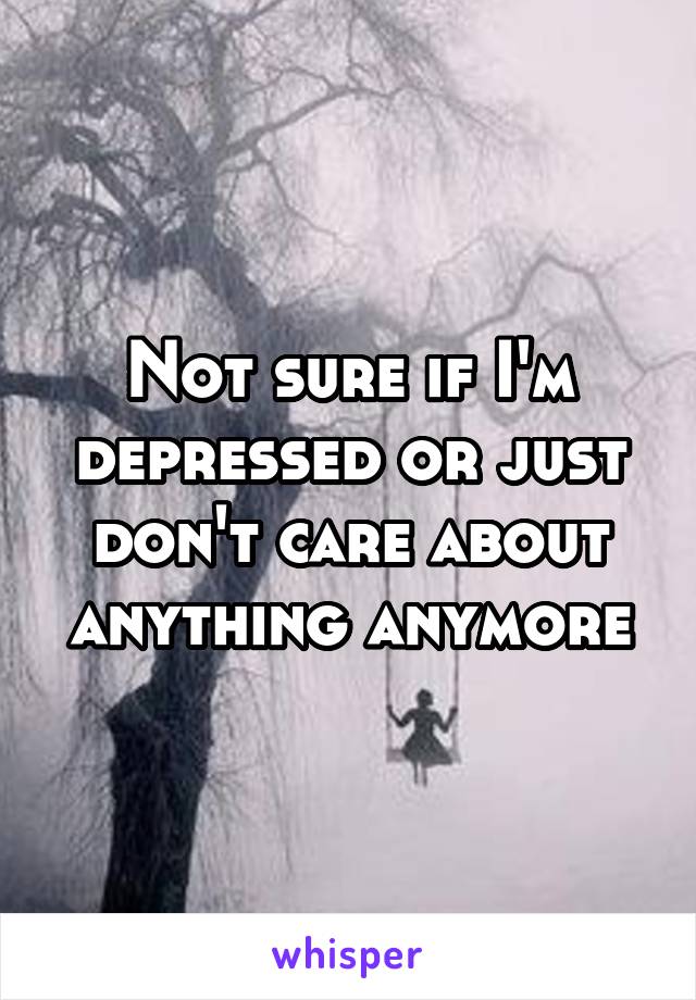 Not sure if I'm depressed or just don't care about anything anymore