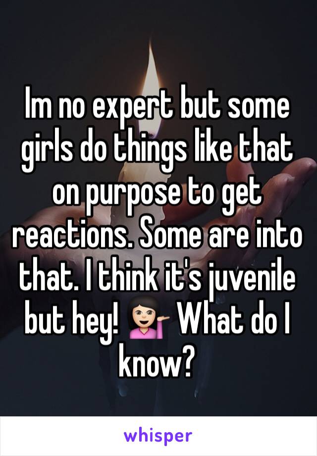 Im no expert but some girls do things like that on purpose to get reactions. Some are into that. I think it's juvenile but hey! 💁🏻 What do I know?