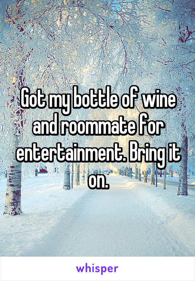 Got my bottle of wine and roommate for entertainment. Bring it on.