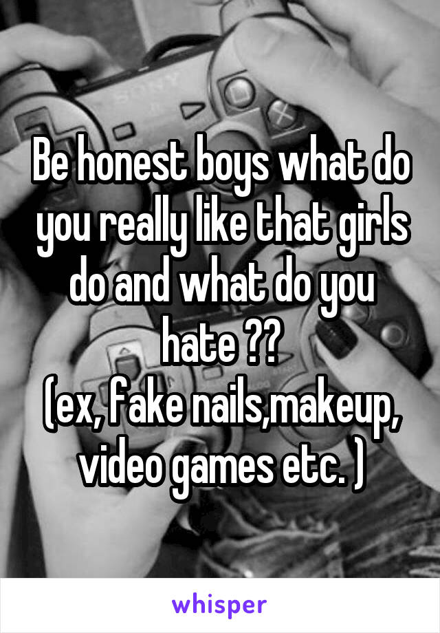 Be honest boys what do you really like that girls do and what do you hate ??
(ex, fake nails,makeup, video games etc. )