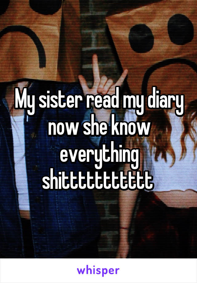 My sister read my diary now she know everything shittttttttttt 