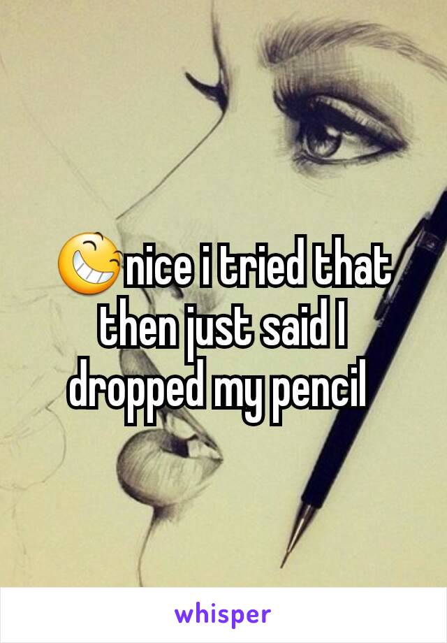 😆nice i tried that then just said I dropped my pencil 