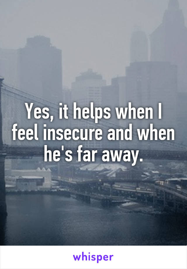 Yes, it helps when I feel insecure and when he's far away.