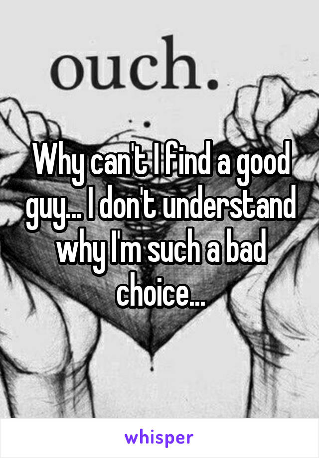 Why can't I find a good guy... I don't understand why I'm such a bad choice...