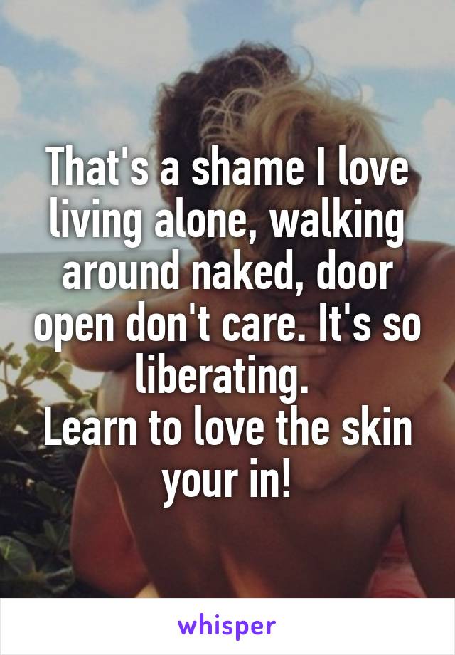 That's a shame I love living alone, walking around naked, door open don't care. It's so liberating. 
Learn to love the skin your in!