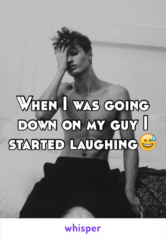 When I was going down on my guy I started laughing😅