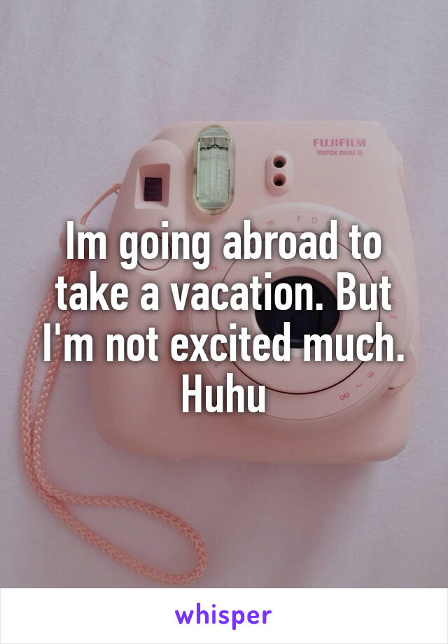 Im going abroad to take a vacation. But I'm not excited much. Huhu