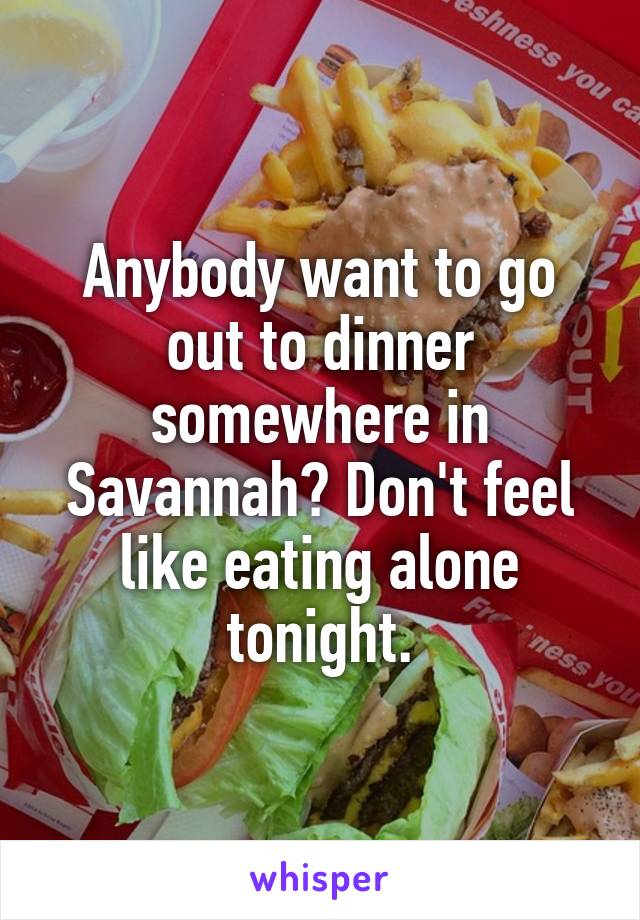 Anybody want to go out to dinner somewhere in Savannah? Don't feel like eating alone tonight.