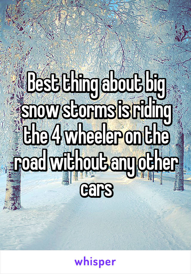 Best thing about big snow storms is riding the 4 wheeler on the road without any other cars