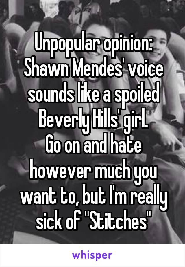 Unpopular opinion: Shawn Mendes' voice sounds like a spoiled Beverly Hills' girl.
Go on and hate however much you want to, but I'm really sick of "Stitches"