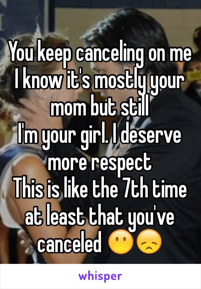 You keep canceling on me
I know it's mostly your mom but still
I'm your girl. I deserve more respect
This is like the 7th time at least that you've canceled 😶😞