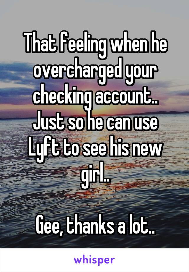 That feeling when he overcharged your checking account..
Just so he can use Lyft to see his new girl..

Gee, thanks a lot..