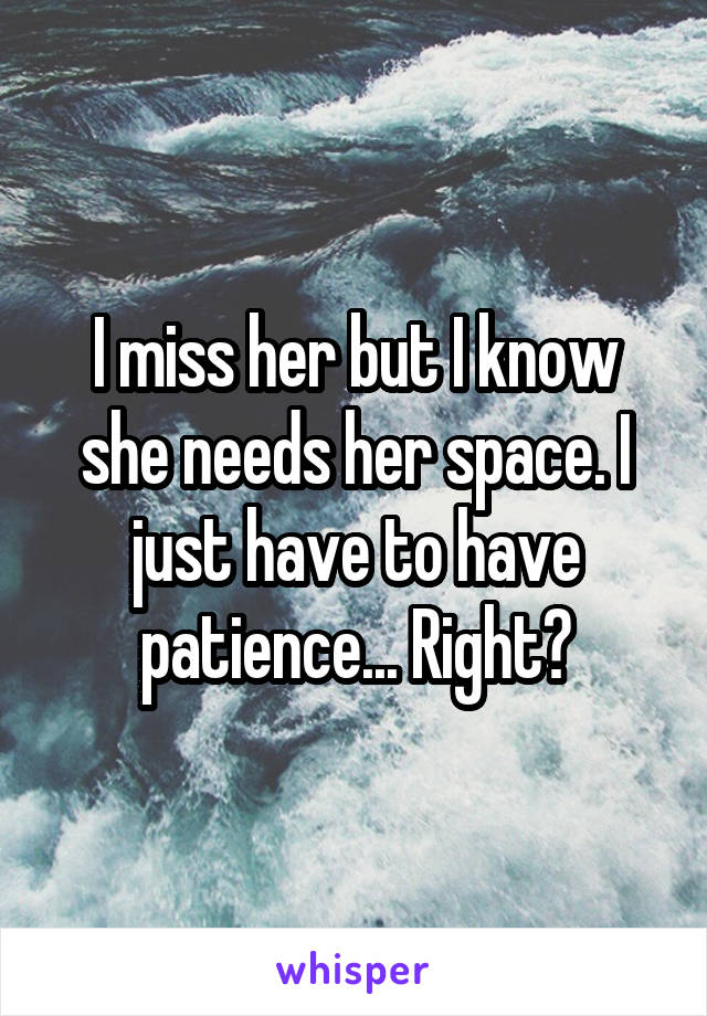 I miss her but I know she needs her space. I just have to have patience... Right?