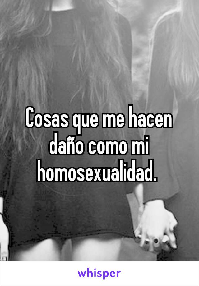 Cosas que me hacen daño como mi homosexualidad. 