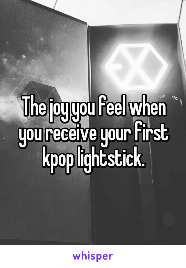 The joy you feel when you receive your first kpop lightstick.