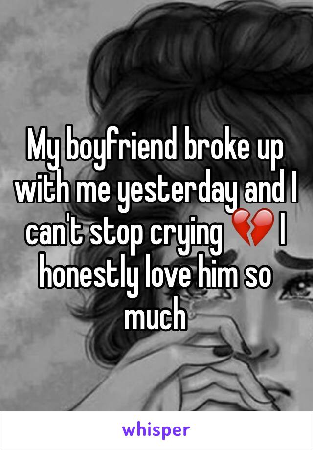 My boyfriend broke up with me yesterday and I can't stop crying 💔 I honestly love him so much 