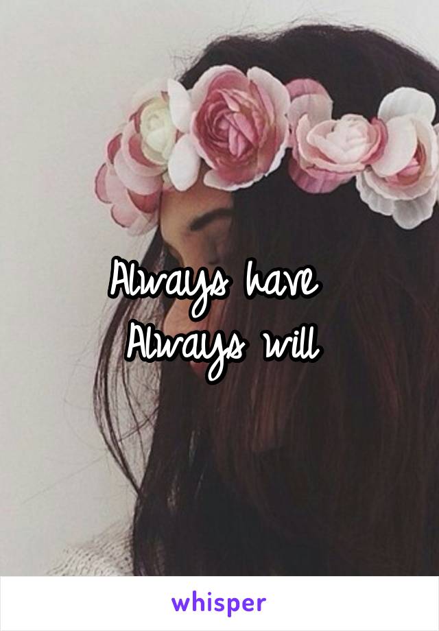 Always have 
Always will