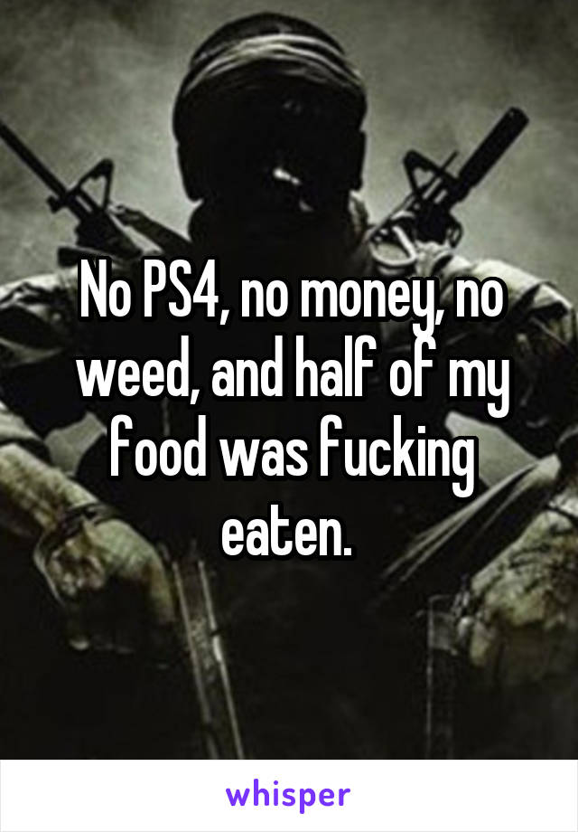 No PS4, no money, no weed, and half of my food was fucking eaten. 