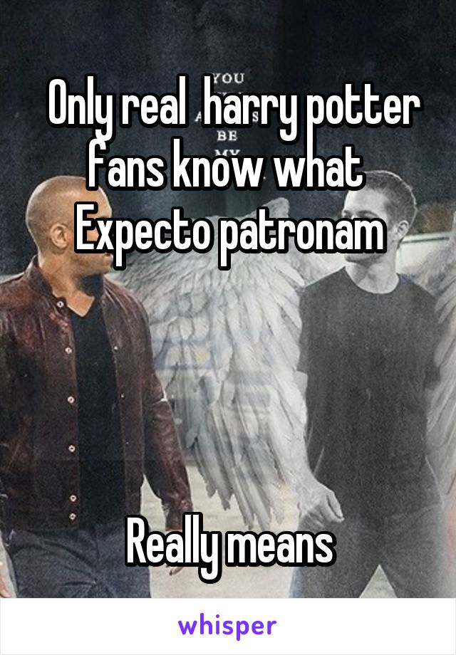  Only real  harry potter fans know what 
Expecto patronam




 Really means 